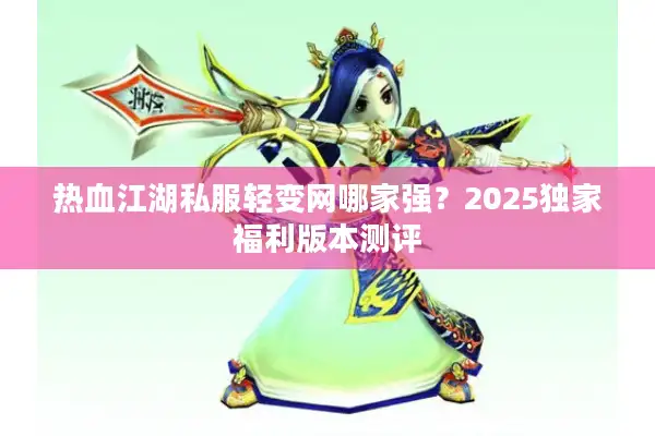 热血江湖私服轻变网哪家强？2025独家福利版本测评