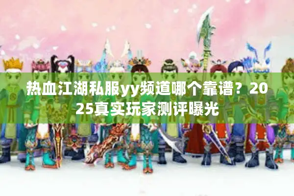 热血江湖私服yy频道哪个靠谱?2025真实玩家测评曝光 热血江湖私服yy频道哪个靠谱?2025真实玩家测评曝光