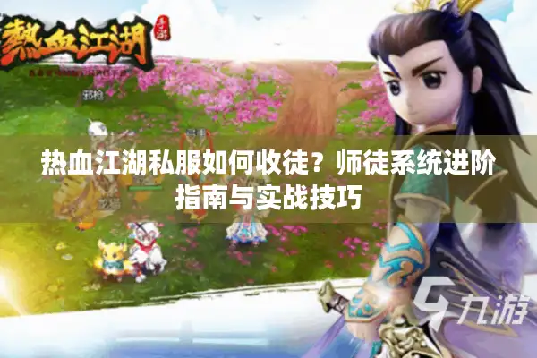 热血江湖私服如何收徒?师徒系统进阶指南与实战技巧 热血江湖私服如何收徒?师徒系统进阶指南与实战技巧