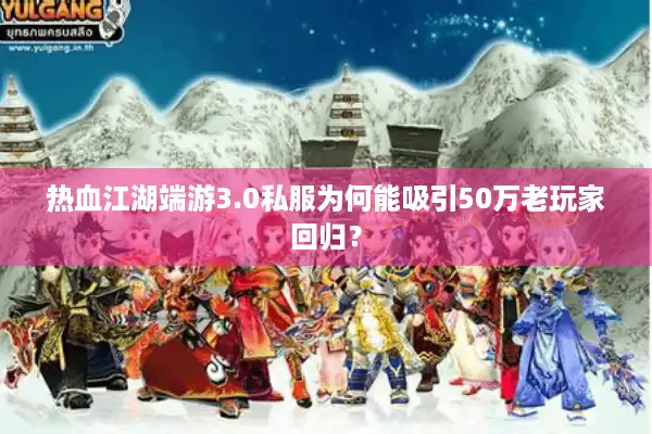 热血江湖端游3.0私服为何能吸引50万老玩家回归？