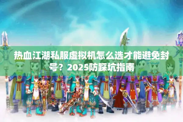 热血江湖私服虚拟机怎么选才能避免封号？2025防踩坑指南