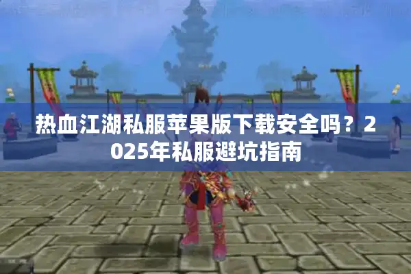 热血江湖私服苹果版下载安全吗?2025年私服避坑指南 热血江湖私服苹果版下载安全吗?2025年私服避坑指南