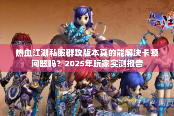 热血江湖私服群攻版本真的能解决卡顿问题吗？2025年玩家实测报告
