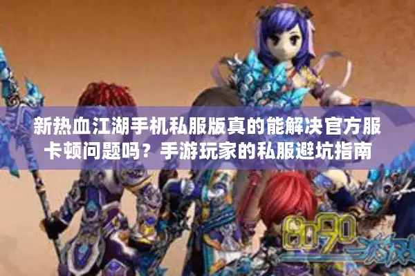 新热血江湖手机私服版真的能解决官方服卡顿问题吗？手游玩家的私服避坑指南
