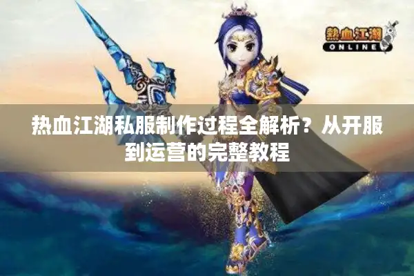 热血江湖私服制作过程全解析？从开服到运营的完整教程