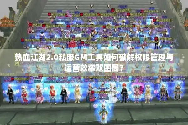 热血江湖2.0私服GM工具如何破解权限管理与运营效率双困局? 热血江湖2.0私服GM工具如何破解权限管理与运营效率双困局?