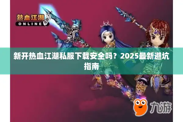 新开热血江湖私服下载安全吗？2025最新避坑指南