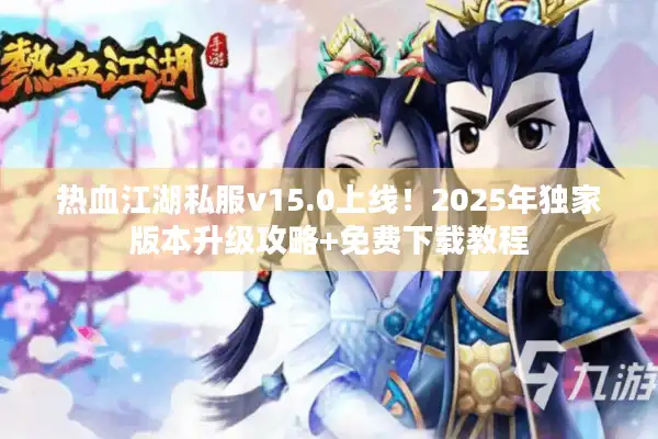 热血江湖私服v15.0上线！2025年独家版本升级攻略+免费下载教程