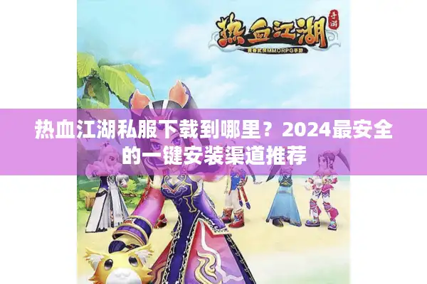 热血江湖私服下载到哪里？2024最安全的一键安装渠道推荐