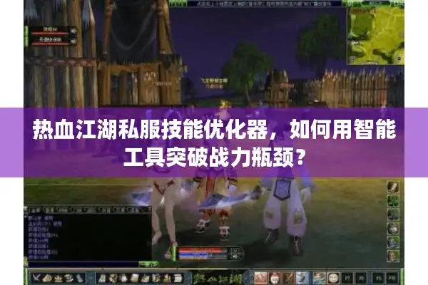 热血江湖私服技能优化器,如何用智能工具突破战力瓶颈? 热血江湖私服技能优化器,如何用智能工具突破战力瓶颈?