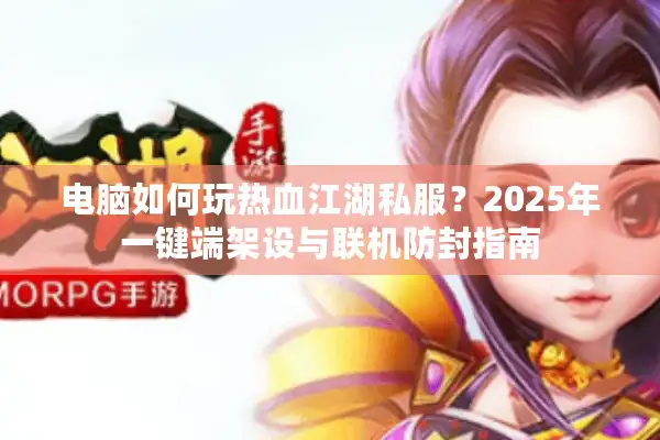 电脑如何玩热血江湖私服？2025年一键端架设与联机防封指南