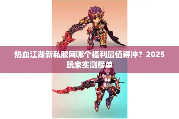 热血江湖新私服网哪个福利最值得冲?2025玩家实测榜单 热血江湖新私服网哪个福利最值得冲?2025玩家实测榜单