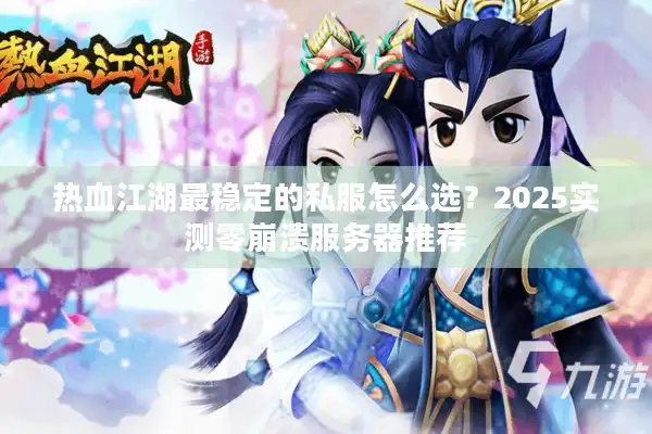 热血江湖最稳定的私服怎么选？2025实测零崩溃服务器推荐