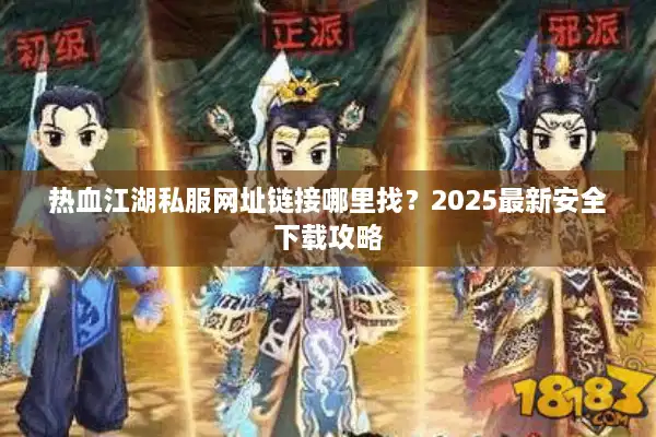 热血江湖私服网址链接哪里找?2025最新安全下载攻略 热血江湖私服网址链接哪里找?2025最新安全下载攻略