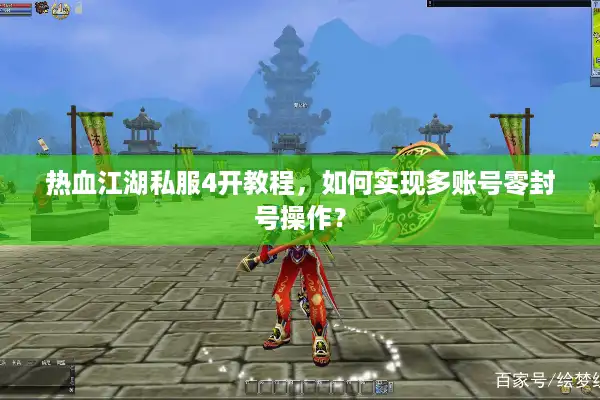 热血江湖私服4开教程，如何实现多账号零封号操作？