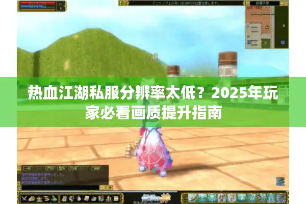 热血江湖私服分辨率太低？2025年玩家必看画质提升指南