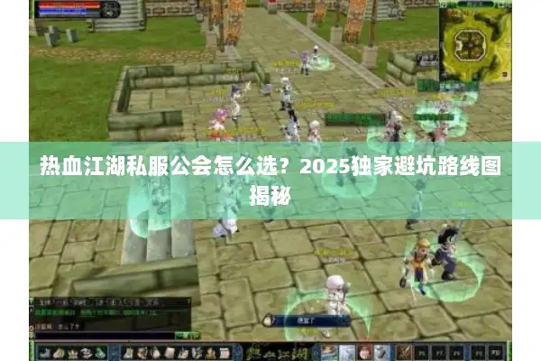 热血江湖私服公会怎么选？2025独家避坑路线图揭秘