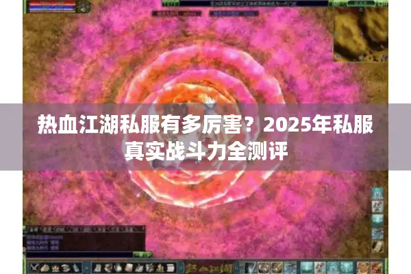 热血江湖私服有多厉害?2025年私服真实战斗力全测评 热血江湖私服有多厉害?2025年私服真实战斗力全测评