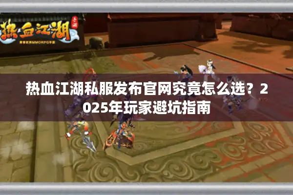 热血江湖私服发布官网究竟怎么选？2025年玩家避坑指南