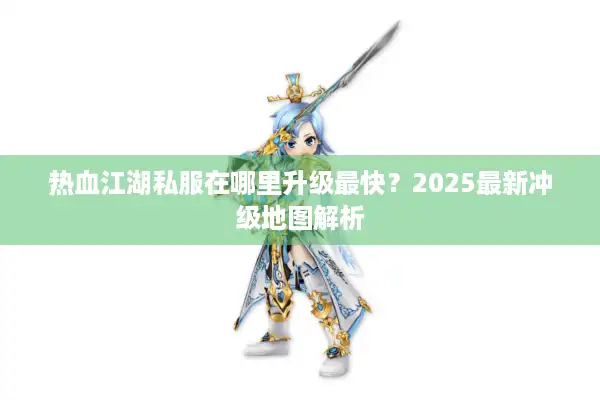 热血江湖私服在哪里升级最快？2025最新冲级地图解析