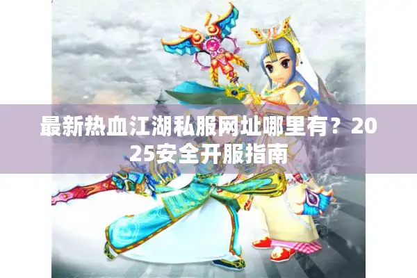 最新热血江湖私服网址哪里有?2025安全开服指南 最新热血江湖私服网址哪里有?2025安全开服指南