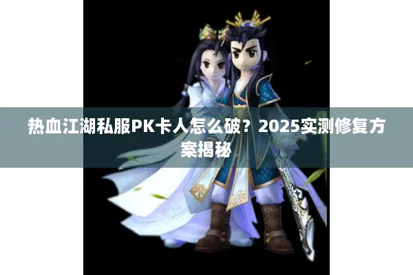 热血江湖私服PK卡人怎么破？2025实测修复方案揭秘