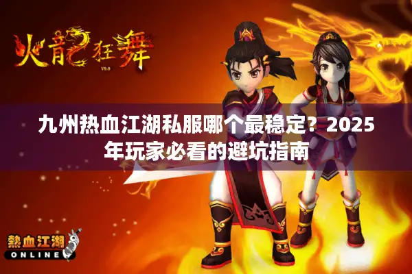 九州热血江湖私服哪个最稳定？2025年玩家必看的避坑指南