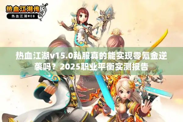 热血江湖v15.0私服真的能实现零氪金逆袭吗？2025职业平衡实测报告