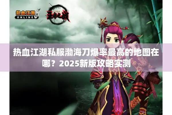 热血江湖私服渤海刀爆率最高的地图在哪?2025新版攻略实测 热血江湖私服渤海刀爆率最高的地图在哪?2025新版攻略实测