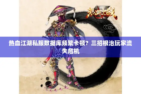 热血江湖私服数据库频繁卡顿？三招根治玩家流失危机