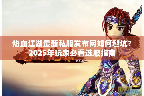 热血江湖最新私服发布网如何避坑？2025年玩家必看选服指南
