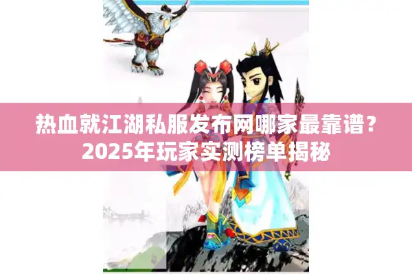 热血就江湖私服发布网哪家最靠谱？2025年玩家实测榜单揭秘