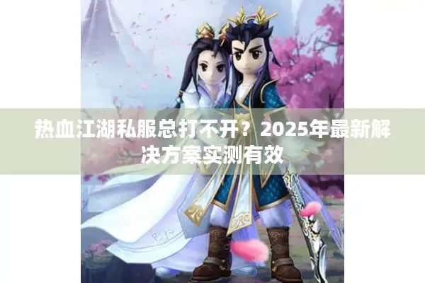 热血江湖私服总打不开？2025年最新解决方案实测有效