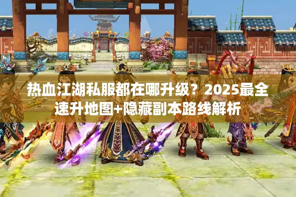 热血江湖私服都在哪升级？2025最全速升地图+隐藏副本路线解析