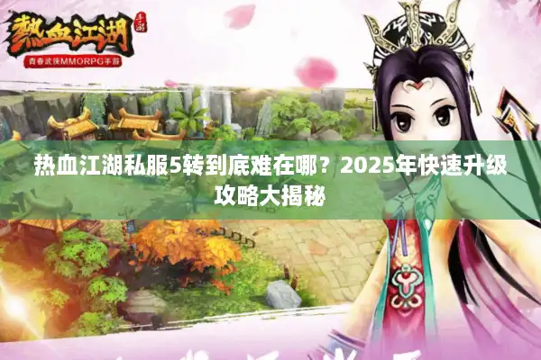 热血江湖私服5转到底难在哪？2025年快速升级攻略大揭秘