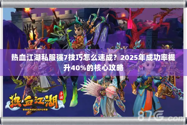热血江湖私服强7技巧怎么速成?2025年成功率提升40%的核心攻略 热血江湖私服强7技巧怎么速成?2025年成功率提升40%的核心攻略