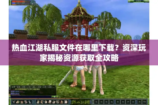 热血江湖私服文件在哪里下载？资深玩家揭秘资源获取全攻略