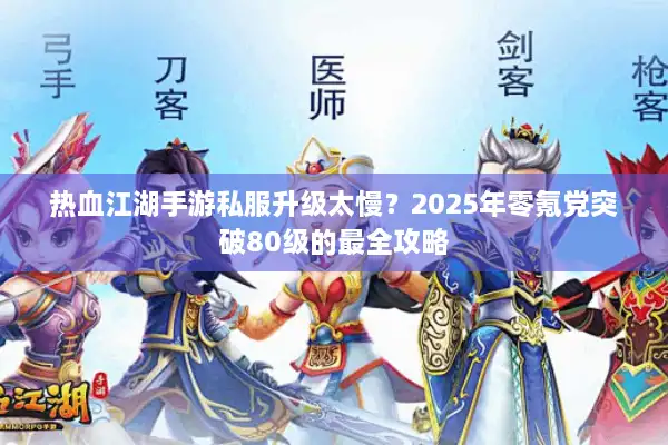 热血江湖手游私服升级太慢？2025年零氪党突破80级的最全攻略