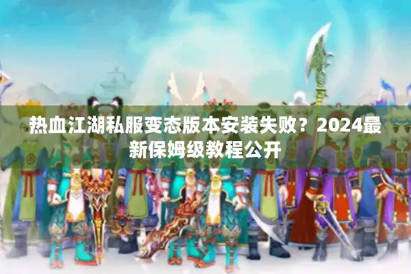 热血江湖私服变态版本安装失败？2024最新保姆级教程公开