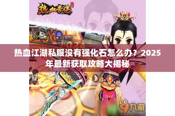 热血江湖私服没有强化石怎么办?2025年最新获取攻略大揭秘 热血江湖私服没有强化石怎么办?2025年最新获取攻略大揭秘