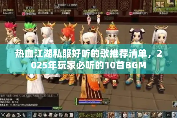 热血江湖私服好听的歌推荐清单,2025年玩家必听的10首BGM 热血江湖私服好听的歌推荐清单,2025年玩家必听的10首BGM