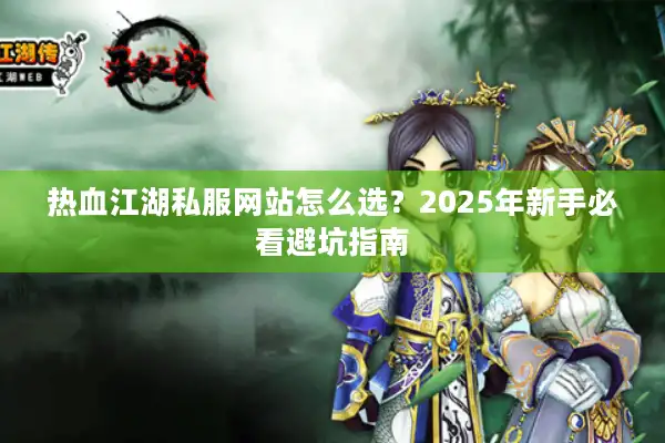 热血江湖私服网站怎么选？2025年新手必看避坑指南