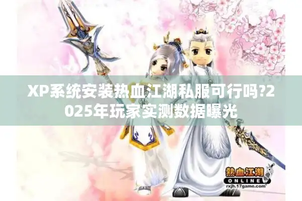 XP系统安装热血江湖私服可行吗?2025年玩家实测数据曝光