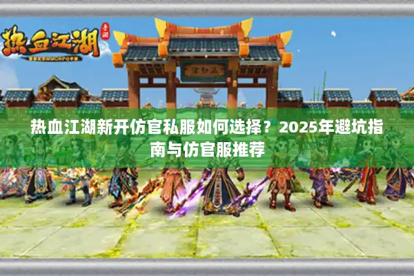 热血江湖新开仿官私服如何选择？2025年避坑指南与仿官服推荐