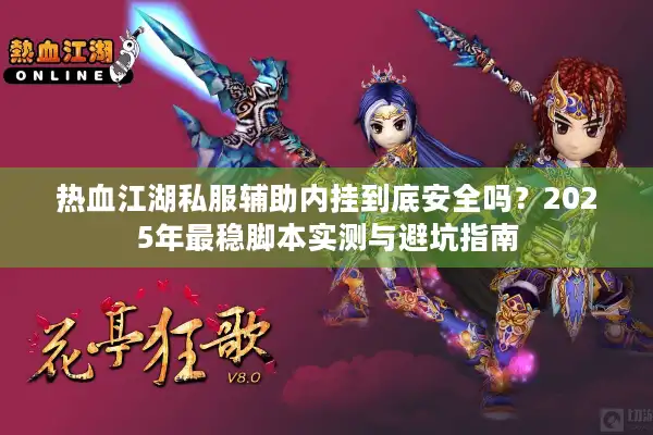 热血江湖私服辅助内挂到底安全吗？2025年最稳脚本实测与避坑指南