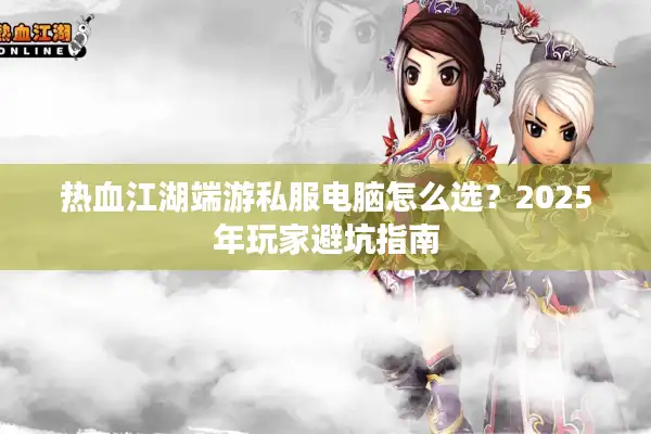 热血江湖端游私服电脑怎么选？2025年玩家避坑指南