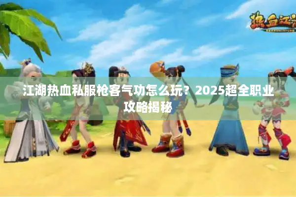 江湖热血私服枪客气功怎么玩?2025超全职业攻略揭秘 江湖热血私服枪客气功怎么玩?2025超全职业攻略揭秘