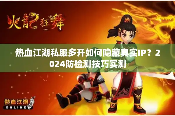 热血江湖私服多开如何隐藏真实IP？2024防检测技巧实测