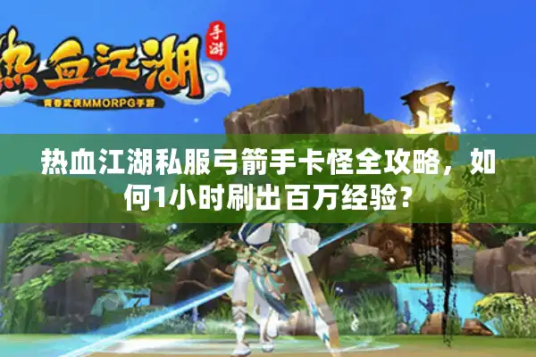 热血江湖私服弓箭手卡怪全攻略，如何1小时刷出百万经验？