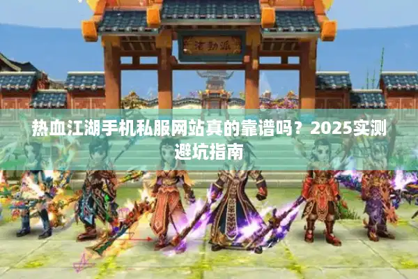 热血江湖手机私服网站真的靠谱吗?2025实测避坑指南 热血江湖手机私服网站真的靠谱吗?2025实测避坑指南